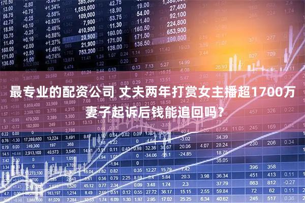 最专业的配资公司 丈夫两年打赏女主播超1700万 妻子起诉后钱能追回吗？