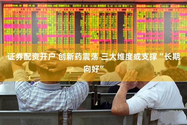 证券配资开户 创新药震荡 三大维度或支撑“长期向好”