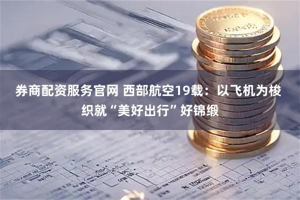 券商配资服务官网 西部航空19载：以飞机为梭 织就“美好出行”好锦缎