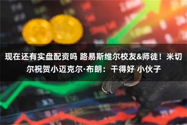 现在还有实盘配资吗 路易斯维尔校友&师徒！米切尔祝贺小迈克尔·布朗：干得好 小伙子