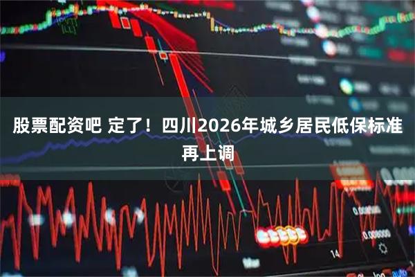 股票配资吧 定了！四川2026年城乡居民低保标准再上调