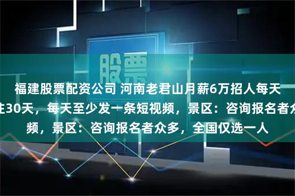 福建股票配资公司 河南老君山月薪6万招人每天看云海，需在山顶住30天，每天至少发一条短视频，景区：咨询报名者众多，全国仅选一人