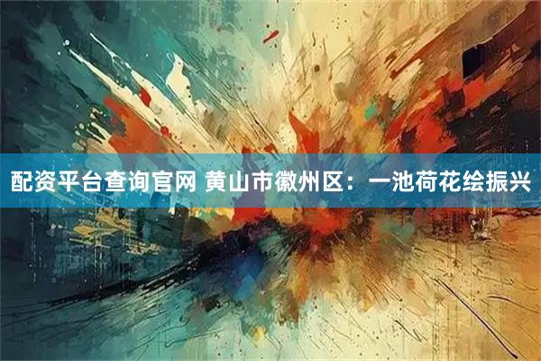 配资平台查询官网 黄山市徽州区：一池荷花绘振兴